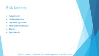 Risk factors:
 Hypertension
 Diabetes Mellitus
 Metabolic Syndrome
 Atherosclerotic Disease
 Obesity
 Dyslipidemia
2013 ACCF/AHA Guideline for the Management of Heart Failure
 