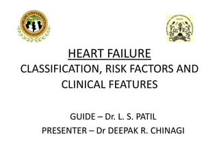 HEART FAILURE
CLASSIFICATION, RISK FACTORS AND
CLINICAL FEATURES
GUIDE – Dr. L. S. PATIL
PRESENTER – Dr DEEPAK R. CHINAGI
 