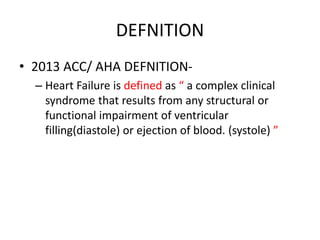 DEFNITION
• 2013 ACC/ AHA DEFNITION-
– Heart Failure is defined as “ a complex clinical
syndrome that results from any structural or
functional impairment of ventricular
filling(diastole) or ejection of blood. (systole) ”
 