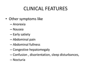 CLINICAL FEATURES
• Other symptoms like
– Anorexia
– Nausea
– Early satiety
– Abdominal pain
– Abdominal fullness
– Congestive hepatomegaly
– Confusion , disorientation, sleep disturbances,
– Nocturia
 