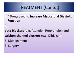 TREATMENT (Contd.)
III* Drugs used to Increase Myocardial Diastolic
Function
4.
beta blockers (e.g. Atenolol, Propranolol) and
calcium channel blockers (e.g. Diltiazem).
5. Management
6. Surgery
 