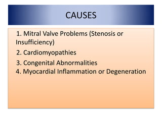 CAUSES
1. Mitral Valve Problems (Stenosis or
Insufficiency)
2. Cardiomyopathies
3. Congenital Abnormalities
4. Myocardial Inflammation or Degeneration
 