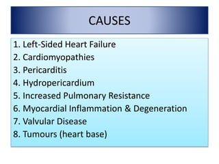 CAUSES
1. Left-Sided Heart Failure
2. Cardiomyopathies
3. Pericarditis
4. Hydropericardium
5. Increased Pulmonary Resistance
6. Myocardial Inflammation & Degeneration
7. Valvular Disease
8. Tumours (heart base)
 