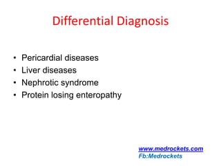 Differential Diagnosis
• Pericardial diseases
• Liver diseases
• Nephrotic syndrome
• Protein losing enteropathy
www.medrockets.com
Fb:Medrockets
 