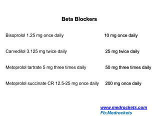 Beta Blockers
Bisoprolol 1.25 mg once daily 10 mg once daily
Carvedilol 3.125 mg twice daily 25 mg twice daily
Metoprolol tartrate 5 mg three times daily 50 mg three times daily
Metoprolol succinate CR 12.5-25 mg once daily 200 mg once daily
www.medrockets.com
Fb:Medrockets
 