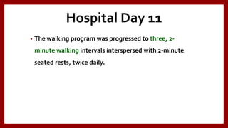 Hospital Day 11
• The walking program was progressed to three, 2-
minute walking intervals interspersed with 2-minute
seated rests, twice daily.
 