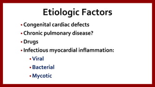 Etiologic Factors
• Congenital cardiac defects
• Chronic pulmonary disease?
• Drugs
• Infectious myocardial inflammation:
• Viral
• Bacterial
• Mycotic
 