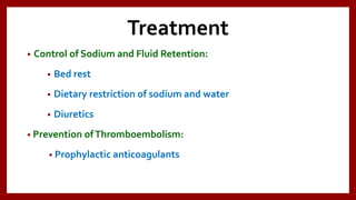 Treatment
• Control of Sodium and Fluid Retention:
• Bed rest
• Dietary restriction of sodium and water
• Diuretics
• Prevention ofThromboembolism:
• Prophylactic anticoagulants
 