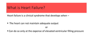 What is Heart Failure?
Heart failure is a clinical syndrome that develops when –
 The heart can not maintain adequate output
or
 Can do so only at the expense of elevated ventricular filling pressure
 