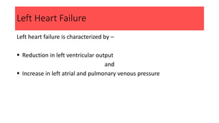 Left Heart Failure
Left heart failure is characterized by –
 Reduction in left ventricular output
and
 Increase in left atrial and pulmonary venous pressure
 