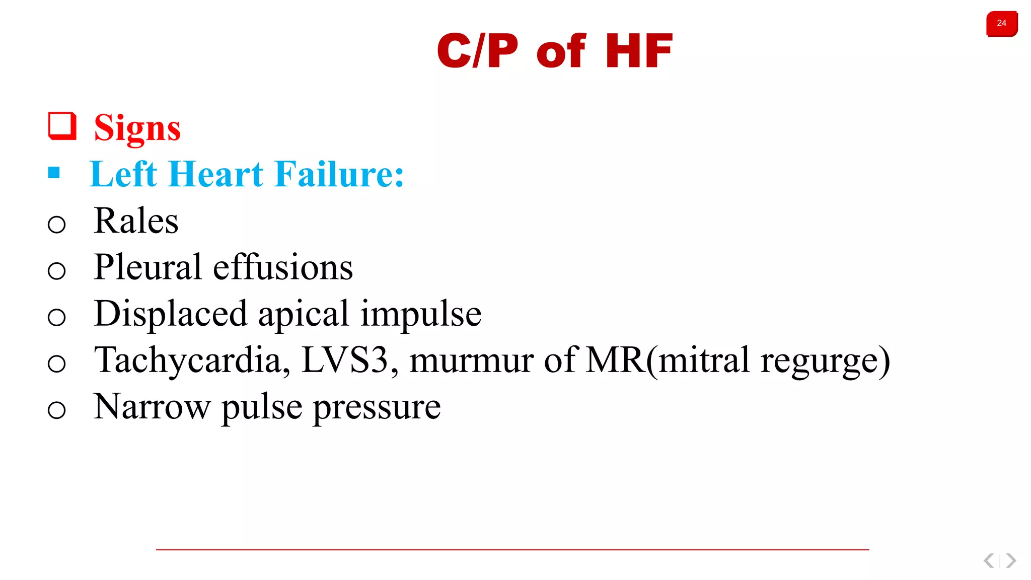24
C/P of HF
 Signs
 Left Heart Failure:
o Rales
o Pleural effusions
o Displaced apical impulse
o Tachycardia, LVS3, murmur of MR(mitral regurge)
o Narrow pulse pressure
 