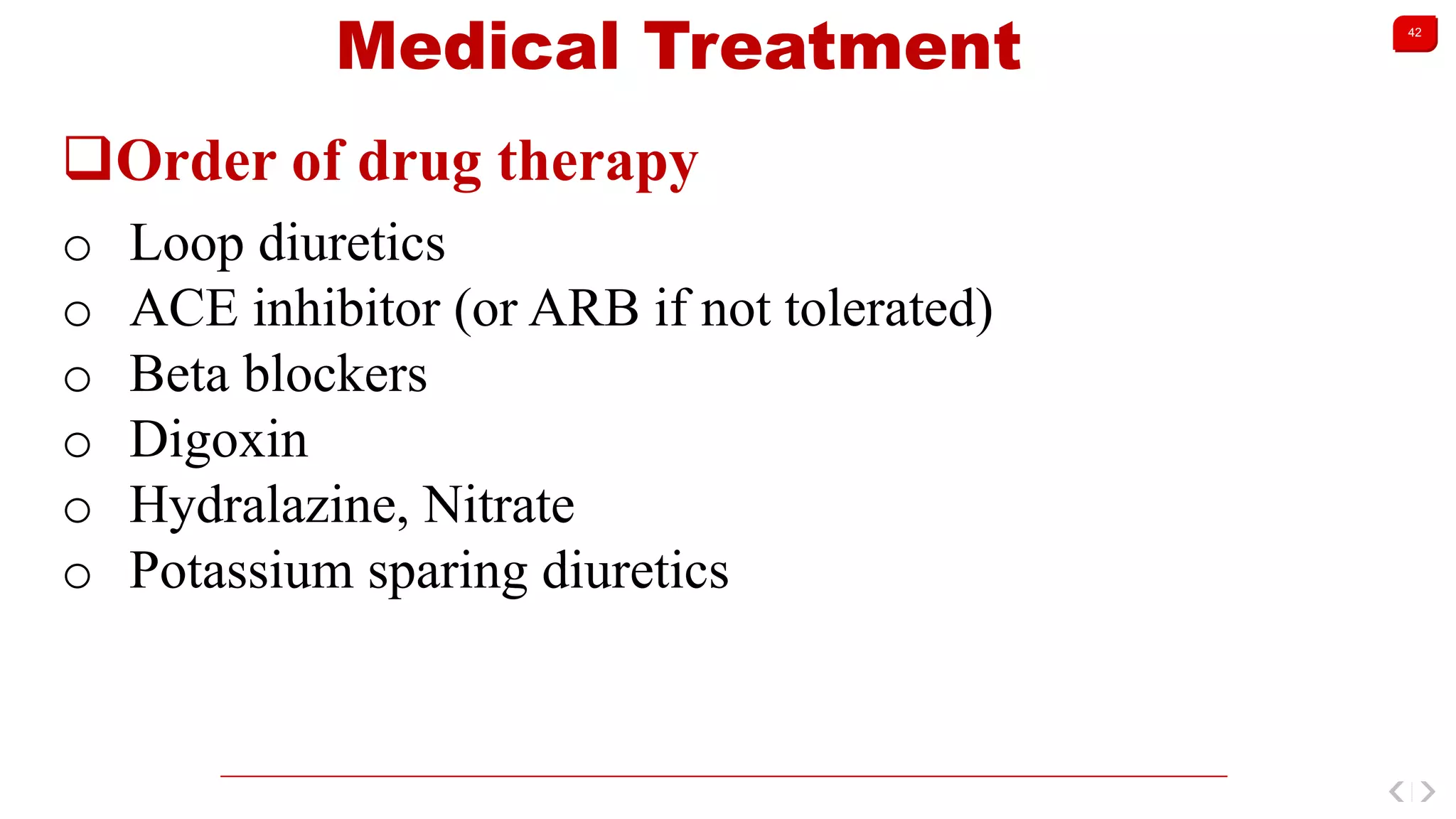 42
Medical Treatment
Order of drug therapy
o Loop diuretics
o ACE inhibitor (or ARB if not tolerated)
o Beta blockers
o Digoxin
o Hydralazine, Nitrate
o Potassium sparing diuretics
 