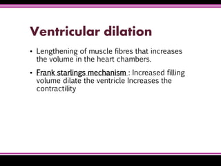 Ventricular dilation
▪ Lengthening of muscle fibres that increases
the volume in the heart chambers.
▪ Frank starlings mechanism : Increased filling
volume dilate the ventricle Increases the
contractility
 