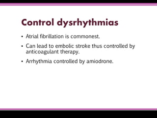 Control dysrhythmias
▪ Atrial fibrillation is commonest.
▪ Can lead to embolic stroke thus controlled by
anticoagulant therapy.
▪ Arrhythmia controlled by amiodrone.
 