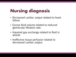 Nursing diagnosis
▪ Decreased cardiac output related to heart
failure.
▪ Excess fluid volume related to reduced
glomerular filtration rate.
▪ Impaired gas exchange related to fluid in
alveoli.
▪ Ineffective tissue perfusion related to
decreased cardiac output.
 