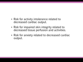 ▪ Risk for activity intolerance related to
decreased cardiac output.
▪ Risk for impaired skin integrity related to
decreased tissue perfusion and activities.
▪ Risk for anxiety related to decreased cardiac
output.
 