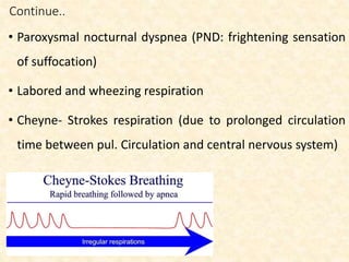 Continue..
• Paroxysmal nocturnal dyspnea (PND: frightening sensation
of suffocation)
• Labored and wheezing respiration
• Cheyne- Strokes respiration (due to prolonged circulation
time between pul. Circulation and central nervous system)
 