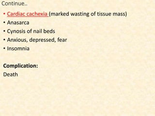 Continue..
• Cardiac cachexia (marked wasting of tissue mass)
• Anasarca
• Cynosis of nail beds
• Anxious, depressed, fear
• Insomnia
Complication:
Death
 