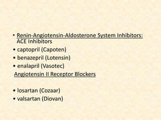 • Renin-Angiotensin-Aldosterone System Inhibitors:
ACE Inhibitors
• captopril (Capoten)
• benazepril (Lotensin)
• enalapril (Vasotec)
Angiotensin II Receptor Blockers
• losartan (Cozaar)
• valsartan (Diovan)
 