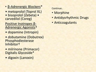 • β-Adrenergic Blockers*
• metoprolol (Toprol XL)
• bisoprolol (Zebeta) •
carvedilol (Coreg)
Positive Inotropes β-
Adrenergic Agonists†
• dopamine (Intropin)
• dobutamine (Dobutrex)
Phosphodiesterase
Inhibitor†
• milrinone (Primacor)
Digitalis Glycoside*
• digoxin (Lanoxin)
Continue..
• Morphine
• Antidysrhythmic Drugs
• Anticoagulants
 