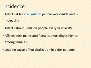 Incidence :
• Affects at least 26 million people worldwide and is
increasing
• Affects about 5 million people every year in US
• Affects both males and females, mortality is higher
among females.
• Leading cause of hospitalization in older patients.
 