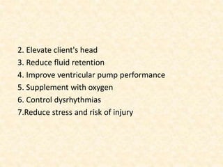 2. Elevate client's head
3. Reduce fluid retention
4. Improve ventricular pump performance
5. Supplement with oxygen
6. Control dysrhythmias
7.Reduce stress and risk of injury
 
