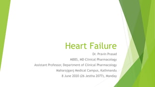Heart Failure
Dr. Pravin Prasad
MBBS, MD Clinical Pharmacology
Assistant Professor, Department of Clinical Pharmacology
Maharajganj Medical Campus, Kathmandu
8 June 2020 (26 Jestha 2077), Monday
 