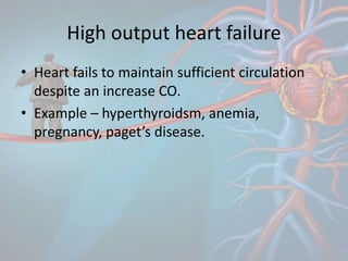 High output heart failure
• Heart fails to maintain sufficient circulation
despite an increase CO.
• Example – hyperthyroidsm, anemia,
pregnancy, paget’s disease.
 