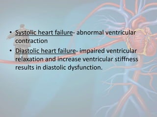 • Systolic heart failure- abnormal ventricular
contraction
• Diastolic heart failure- impaired ventricular
relaxation and increase ventricular stiffness
results in diastolic dysfunction.
 