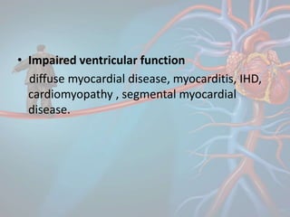 • Impaired ventricular function
diffuse myocardial disease, myocarditis, IHD,
cardiomyopathy , segmental myocardial
disease.
 