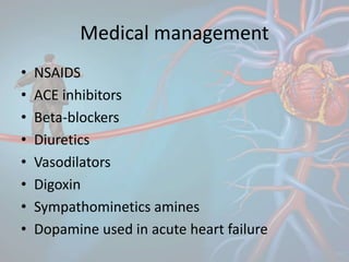 Medical management
• NSAIDS
• ACE inhibitors
• Beta-blockers
• Diuretics
• Vasodilators
• Digoxin
• Sympathominetics amines
• Dopamine used in acute heart failure
 