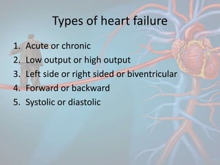 Types of heart failure
1. Acute or chronic
2. Low output or high output
3. Left side or right sided or biventricular
4. Forward or backward
5. Systolic or diastolic
 