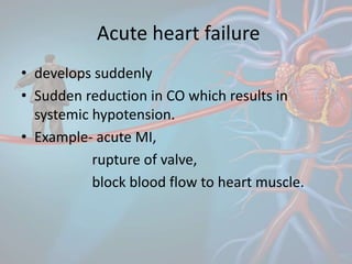 Acute heart failure
• develops suddenly
• Sudden reduction in CO which results in
systemic hypotension.
• Example- acute MI,
rupture of valve,
block blood flow to heart muscle.
 