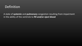 Definition
A state of systemic and pulmonary congestion resulting from impairment
in the ability of the ventricle to fill and/or eject blood
 