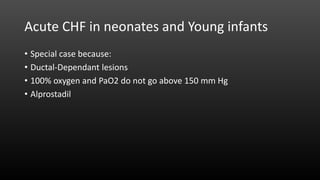 • Special case because:
• Ductal-Dependant lesions
• 100% oxygen and PaO2 do not go above 150 mm Hg
• Alprostadil
Acute CHF in neonates and Young infants
 