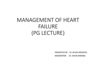 MANAGEMENT OF HEART
FAILURE
(PG LECTURE)
PRESENTED BY : Dr. AYUSH MEGOTIA
MODERATOR : Dr. SHIVA NARANG
 