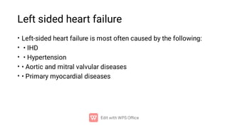 Left sided heart failure
•
•
•
•
•
Left-sided heart failure is most often caused by the following:
• IHD
• Hypertension
• Aortic and mitral valvular diseases
• Primary myocardial diseases
 