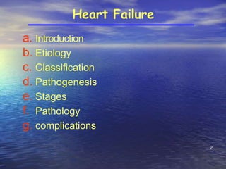 2
Heart Failure
a. Introduction
b. Etiology
c. Classification
d. Pathogenesis
e. Stages
f. Pathology
g. complications
 