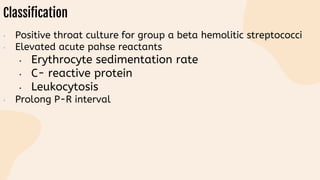 Classification
• Positive throat culture for group a beta hemolitic streptococci
• Elevated acute pahse reactants
• Erythrocyte sedimentation rate
• C- reactive protein
• Leukocytosis
• Prolong P-R interval
 