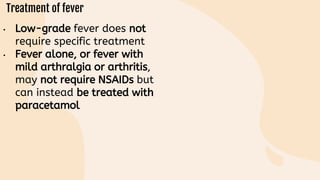 • Low-grade fever does not
require specific treatment
• Fever alone, or fever with
mild arthralgia or arthritis,
may not require NSAIDs but
can instead be treated with
paracetamol
 