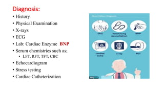 Diagnosis:
• History
• Physical Examination
• X-rays
• ECG
• Lab: Cardiac Enzyme BNP
• Serum chemistries such as;
• LFT, RFT, TFT, CBC
• Echocardiogram
• Stress testing
• Cardiac Catheterization
 