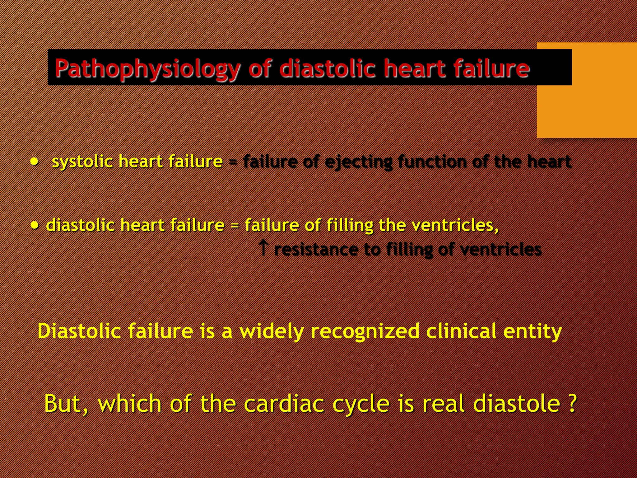 Pathophysiology of diastolic heart failure
 systolic heart failure = failure of ejecting function of the heart
 diastolic heart failure = failure of filling the ventricles,
 resistance to filling of ventricles
But, which of the cardiac cycle is real diastole ?
Diastolic failure is a widely recognized clinical entity
 