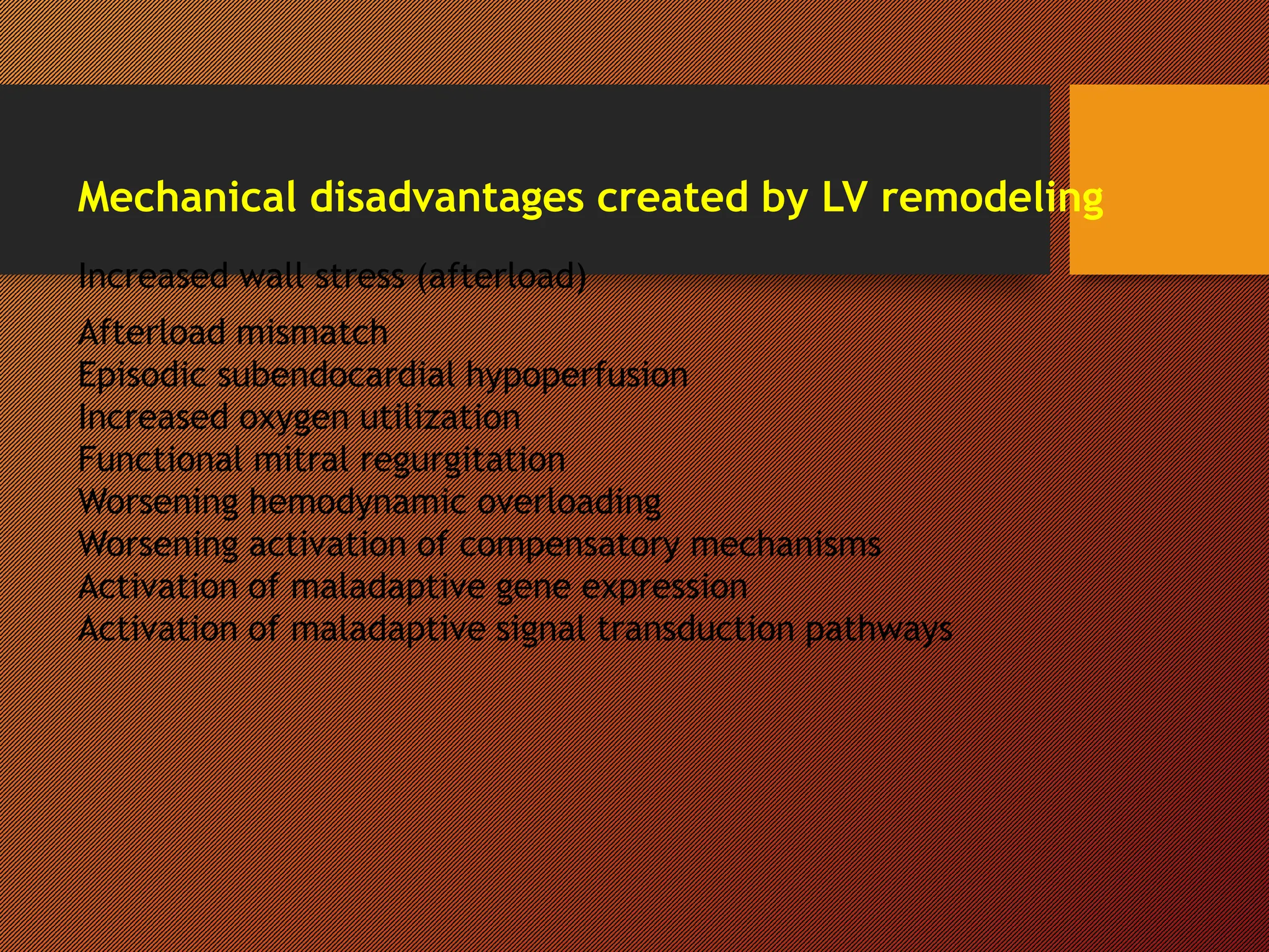 Mechanical disadvantages created by LV remodeling
Increased wall stress (afterload)
Afterload mismatch
Episodic subendocardial hypoperfusion
Increased oxygen utilization
Functional mitral regurgitation
Worsening hemodynamic overloading
Worsening activation of compensatory mechanisms
Activation of maladaptive gene expression
Activation of maladaptive signal transduction pathways
 