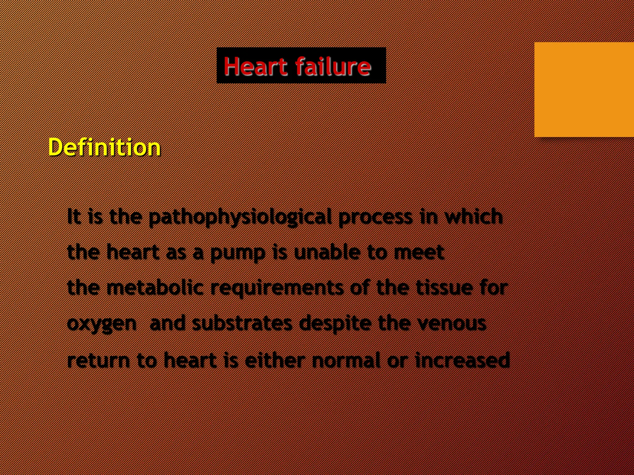 Heart failure
Definition
It is the pathophysiological process in which
the heart as a pump is unable to meet
the metabolic requirements of the tissue for
oxygen and substrates despite the venous
return to heart is either normal or increased
 