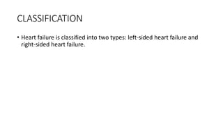 CLASSIFICATION
• Heart failure is classified into two types: left-sided heart failure and
right-sided heart failure.
 