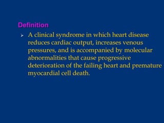  A clinical syndrome in which heart disease
reduces cardiac output, increases venous
pressures, and is accompanied by molecular
abnormalities that cause progressive
deterioration of the failing heart and premature
myocardial cell death.
 