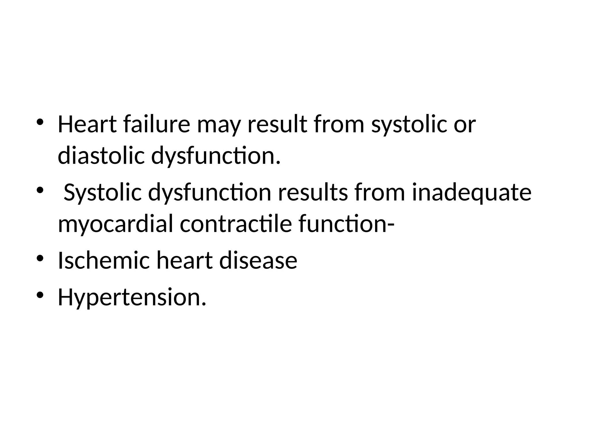 • Heart failure may result from systolic or
diastolic dysfunction.
• Systolic dysfunction results from inadequate
myocardial contractile function-
• Ischemic heart disease
• Hypertension.
 