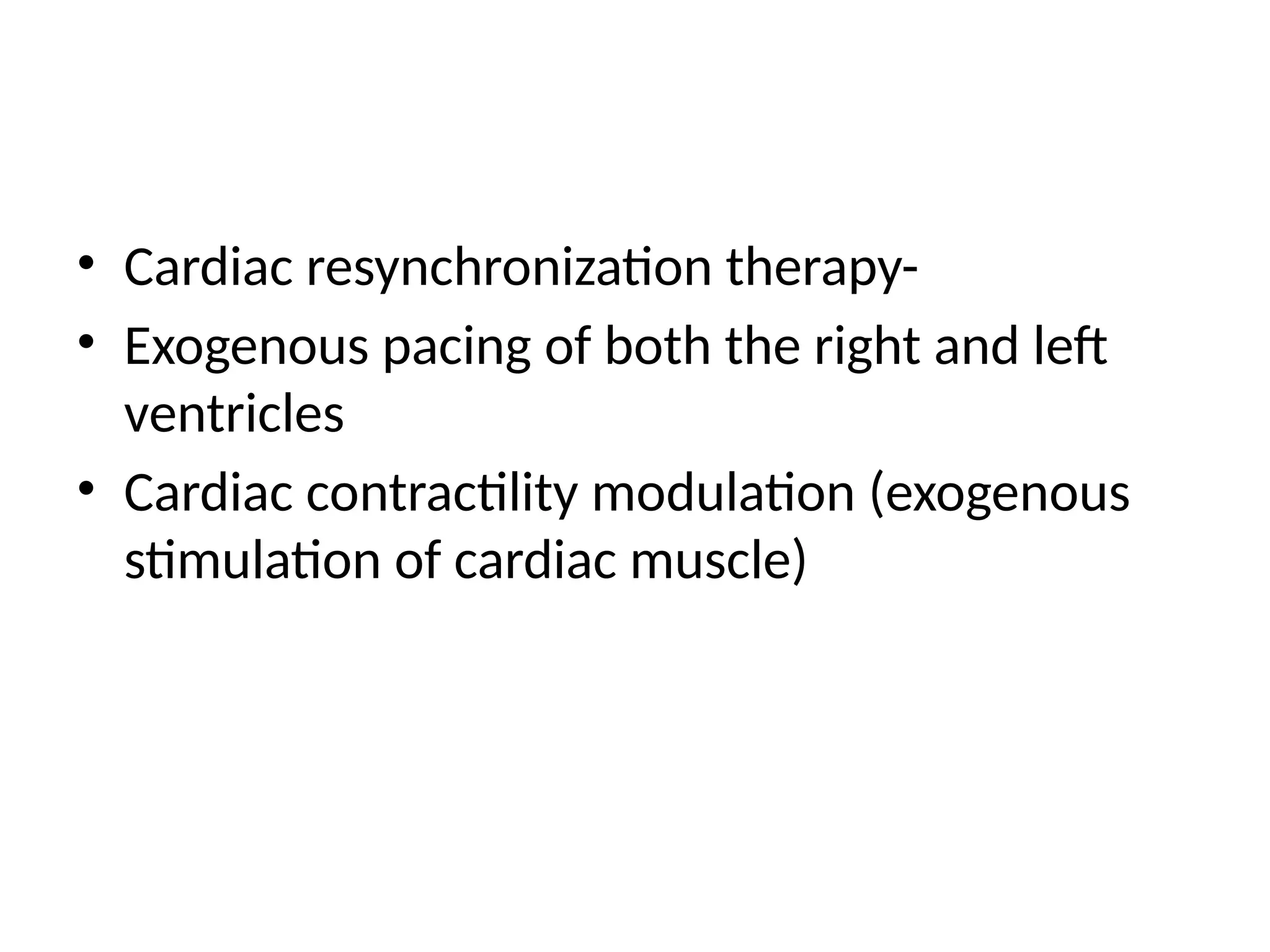 • Cardiac resynchronization therapy-
• Exogenous pacing of both the right and left
ventricles
• Cardiac contractility modulation (exogenous
stimulation of cardiac muscle)
 