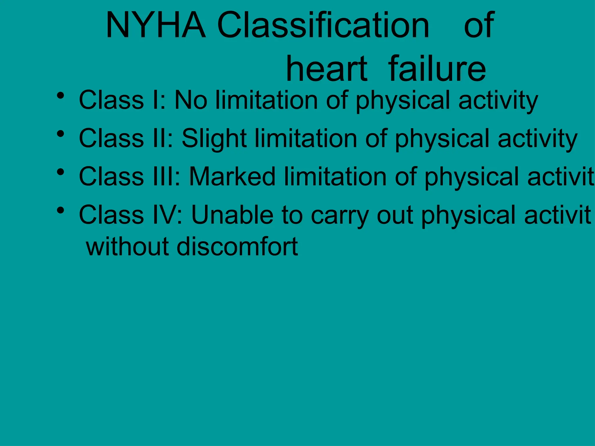 NYHA Classification of
heart failure
• Class I: No limitation of physical activity
• Class II: Slight limitation of physical activity
• Class III: Marked limitation of physical activit
• Class IV: Unable to carry out physical activit
without discomfort
 