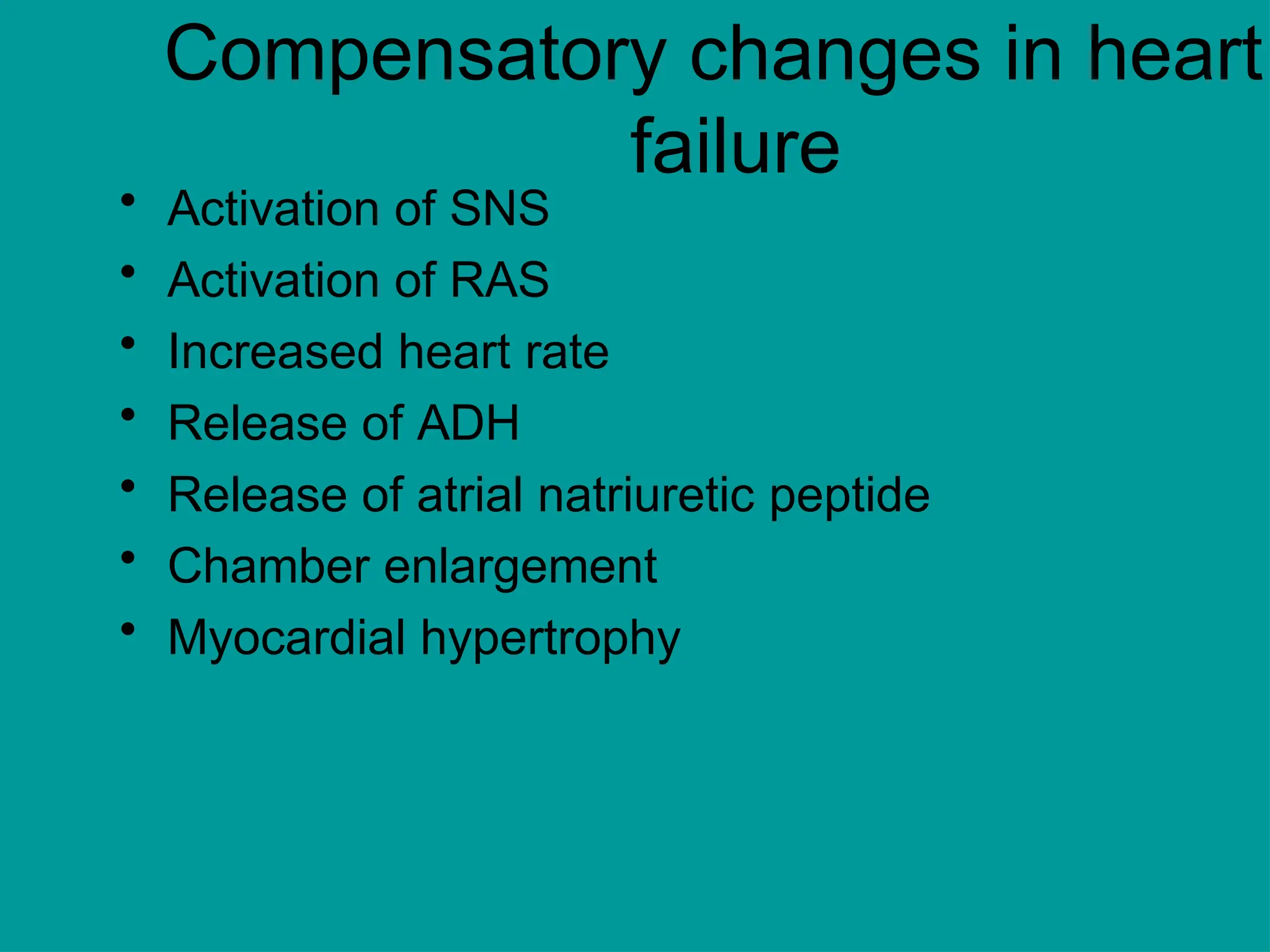 Compensatory changes in heart
failure
• Activation of SNS
• Activation of RAS
• Increased heart rate
• Release of ADH
• Release of atrial natriuretic peptide
• Chamber enlargement
• Myocardial hypertrophy
 